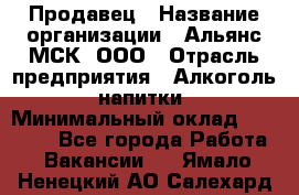 Продавец › Название организации ­ Альянс-МСК, ООО › Отрасль предприятия ­ Алкоголь, напитки › Минимальный оклад ­ 26 500 - Все города Работа » Вакансии   . Ямало-Ненецкий АО,Салехард г.